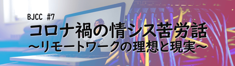 第7回　コロナ禍の情シス苦労話～リモートワークの理想と現実～